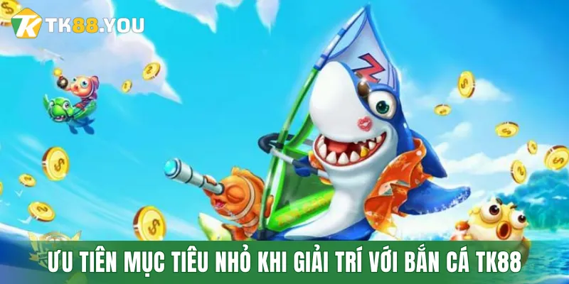 Nên ưu tiên các mục tiêu nhỏ khi giải trí với Bắn cá TK88